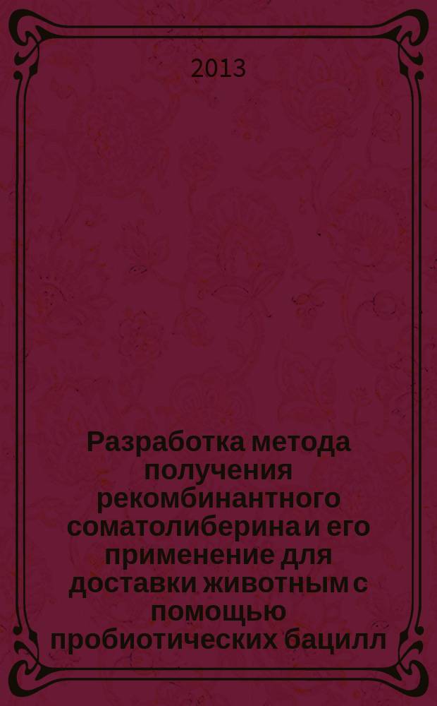 Разработка метода получения рекомбинантного соматолиберина и его применение для доставки животным с помощью пробиотических бацилл : автореферат диссертации на соискание ученой степени кандидата биологических наук : специальность 03.01.04 <Биохимия>