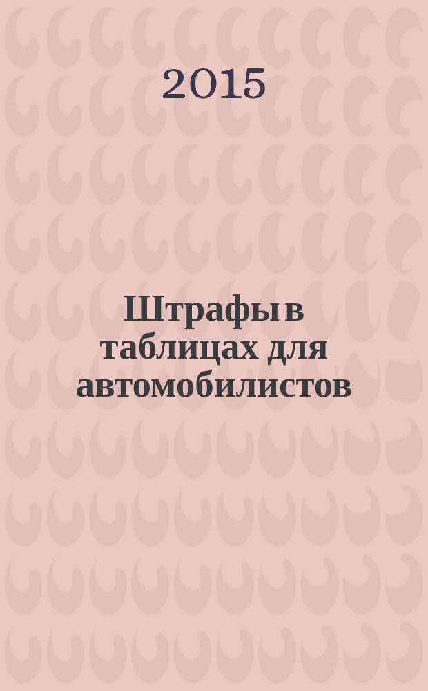 Штрафы в таблицах для автомобилистов : классификация по видам нарушений : с изменениями на 2015 год : 6+
