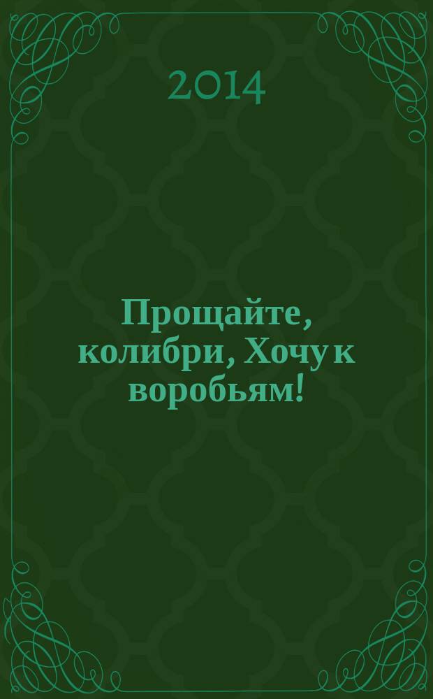 Прощайте, колибри, Хочу к воробьям! : роман