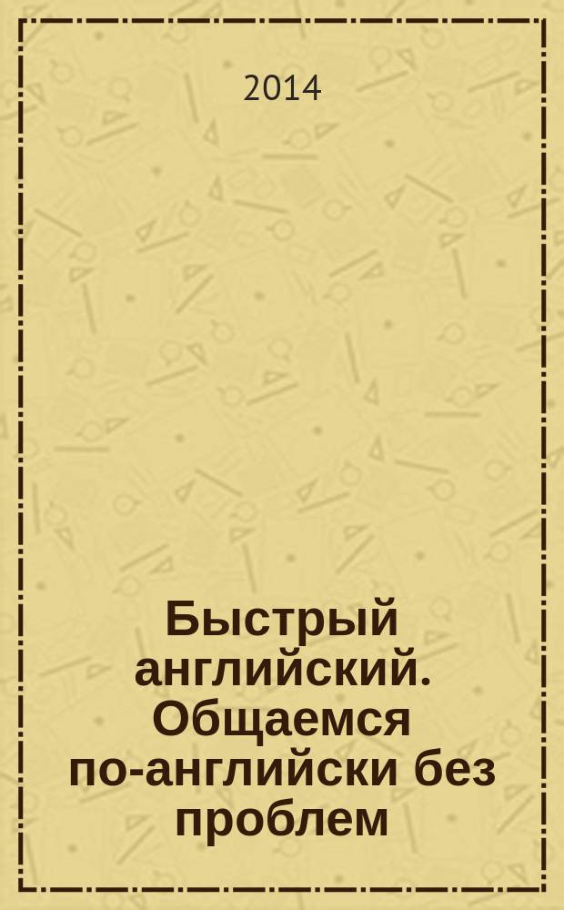 Быстрый английский. Общаемся по-английски без проблем : пособие : для тех, кто хочет быстро научиться говорить