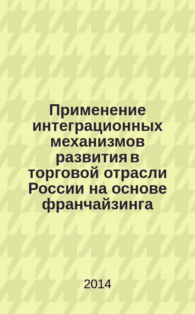 Применение интеграционных механизмов развития в торговой отрасли России на основе франчайзинга : монография