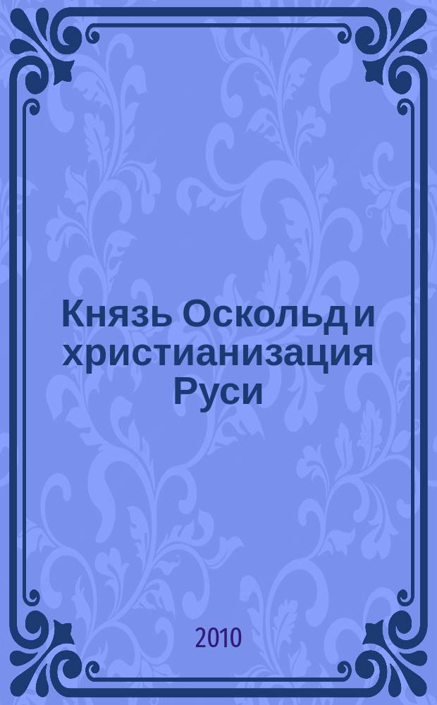Князь Оскольд и христианизация Руси : сборник статей, посвященный 1150-летию похода князя Оскольда на Константинополь и принятию им после этого Святой Православной Веры