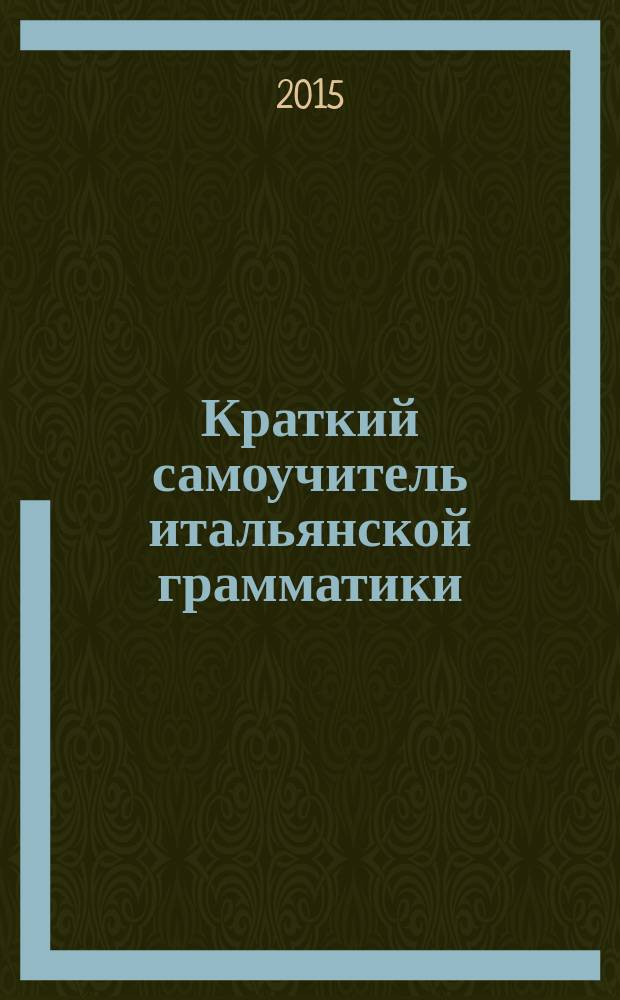 Краткий самоучитель итальянской грамматики : все, что нужно знать об итальянской грамматике