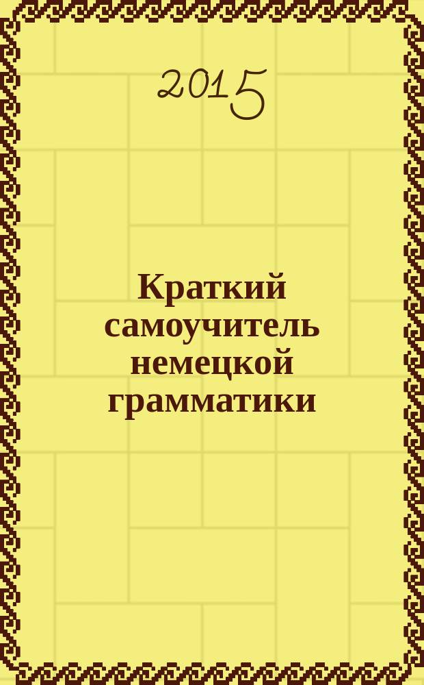 Краткий самоучитель немецкой грамматики : все, что нужно знать о немецкой грамматике