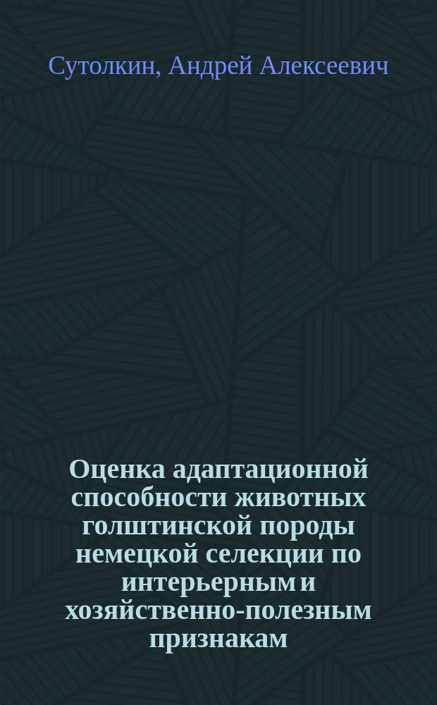 Оценка адаптационной способности животных голштинской породы немецкой селекции по интерьерным и хозяйственно-полезным признакам : автореферат диссертации на соискание ученой степени кандидата сельскохозяйственных наук : специальность 06.02.10 <Частная зоотехния, технология производства продуктов животноводства>