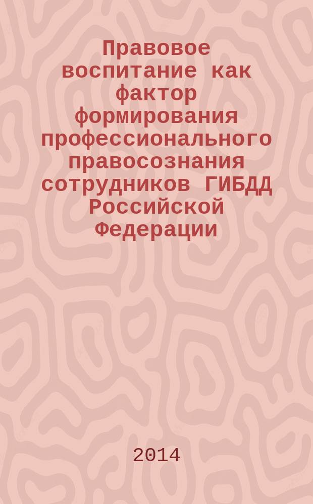 Правовое воспитание как фактор формирования профессионального правосознания сотрудников ГИБДД Российской Федерации : учебное (практическое) пособие
