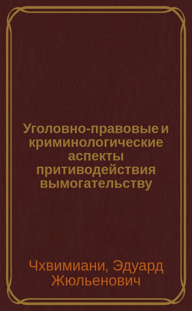 Уголовно-правовые и криминологические аспекты притиводействия вымогательству : монография