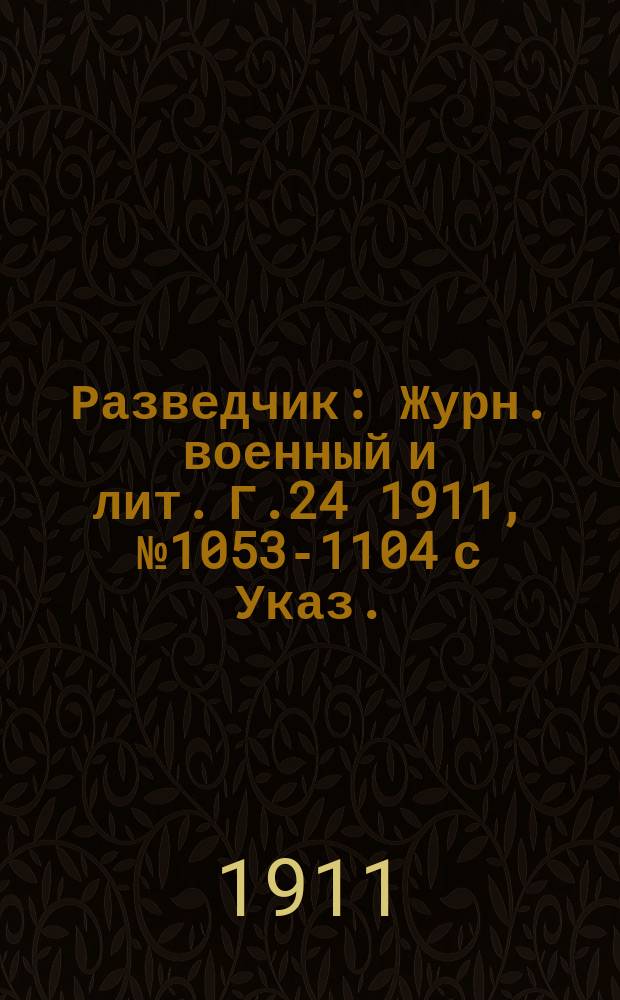Разведчик : Журн. военный и лит. Г.24 1911, № 1053-1104 с Указ.