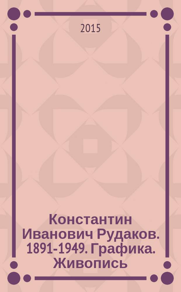 Константин Иванович Рудаков. 1891-1949. Графика. Живопись : каталог выставки, декабрь 2014 года - февраль 2015 года