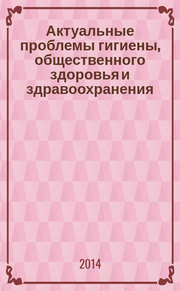 Актуальные проблемы гигиены, общественного здоровья и здравоохранения : сборник научных трудов Научно-практической конференции с международным участием, посвященной 50-летию кафедры общественного здоровья, здравоохранения и гигиены Российского университета дружбы народов, Москва, 19-20 марта 2014 г