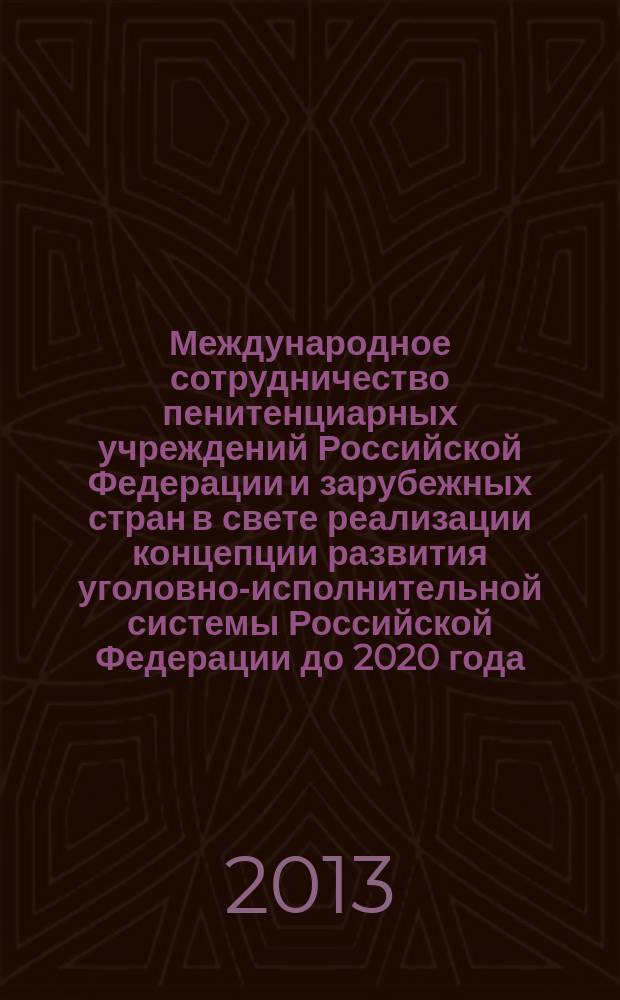 Международное сотрудничество пенитенциарных учреждений Российской Федерации и зарубежных стран в свете реализации концепции развития уголовно-исполнительной системы Российской Федерации до 2020 года : сборник материалов Всероссийской научно-практической конференции, 18 июня 2013 года