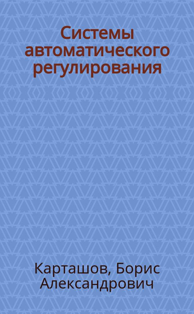 Системы автоматического регулирования : практикум по математическому моделированию : учебное пособие для студентов высших учебных заведений, обучающихся по направлению "Управление в технических системах", "Автоматизация технологических процессов и производств", "Системы управления движением и навигация" : соответствует Федеральному государственному образовательному стандарту (третьего поколения)