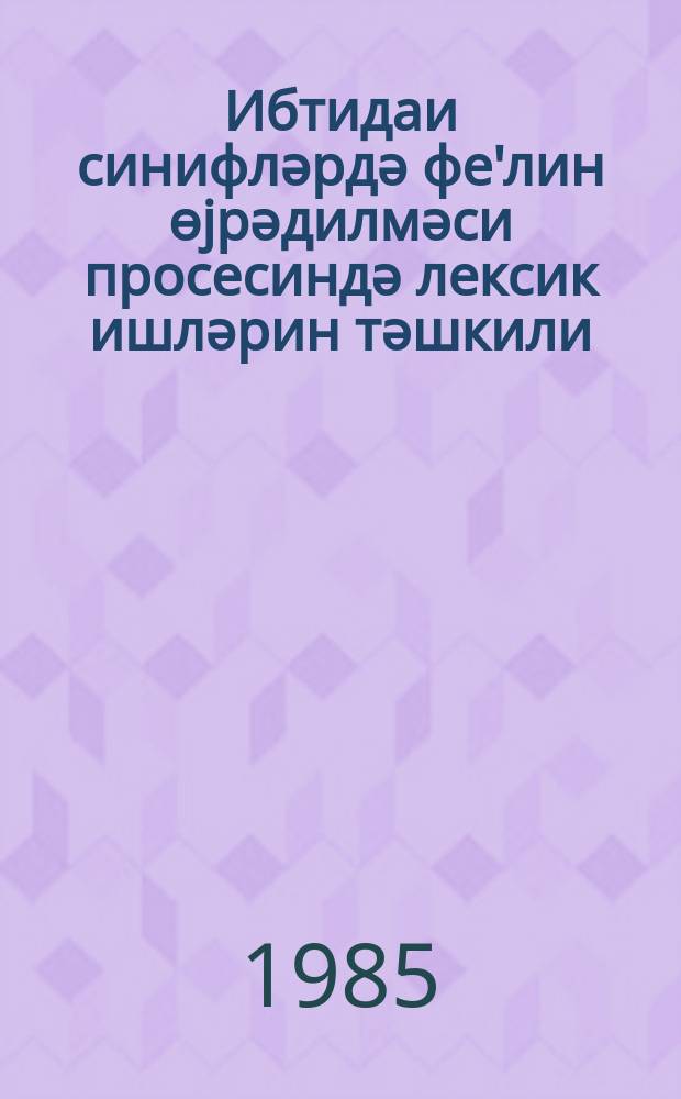 Ибтидаи синифләрдә фе'лин өjрәдилмәси просесиндә лексик ишләрин тәшкили : (методик төвсиjә ) = Организация лексических работ в процессе изучения глагола в начальных классах