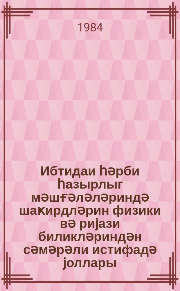 Ибтидаи һәрби һазырлыг мәшғәләләриндә шаҝирдләрин физики вә риjази биликләриндән сәмәрәли истифадә jоллары : (методик төвсиjә ) = Пути эффективного использования физико-математических знаний учащихся на занятиях начальной военной подготовки