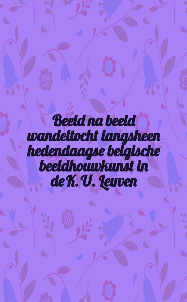 Beeld na beeld wandeltocht langsheen hedendaagse belgische beeldhouwkunst in de K. U. Leuven : tentoonstelling Katholieke universiteit Leuven, 13 april - 23 juli 1989 : catalogus = Картина за картиной. Прогулка по бельгийской современной скульптуры в универсетете Левена.