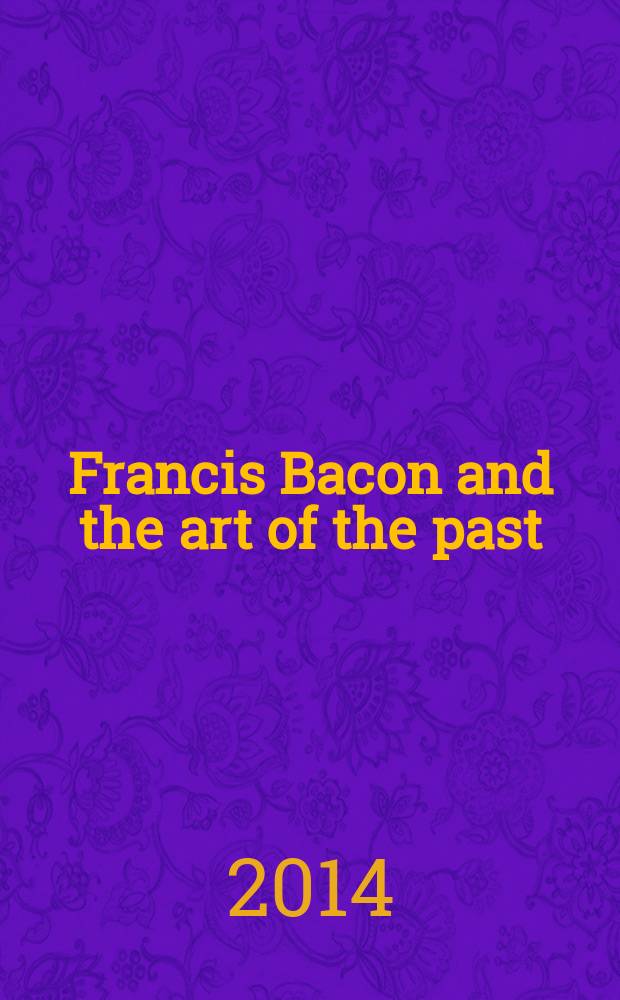 Francis Bacon and the art of the past : catalogue of the Exhibition at the State Hermitage museum, St. Petersburg, 7 December 2014 - 8 March 2015 and at Sainsbury centre for visual arts, University of East Anglia, Norwich, 17 April - 26 July 2015 = Фрэнсис Бэкон и искусство прошлого