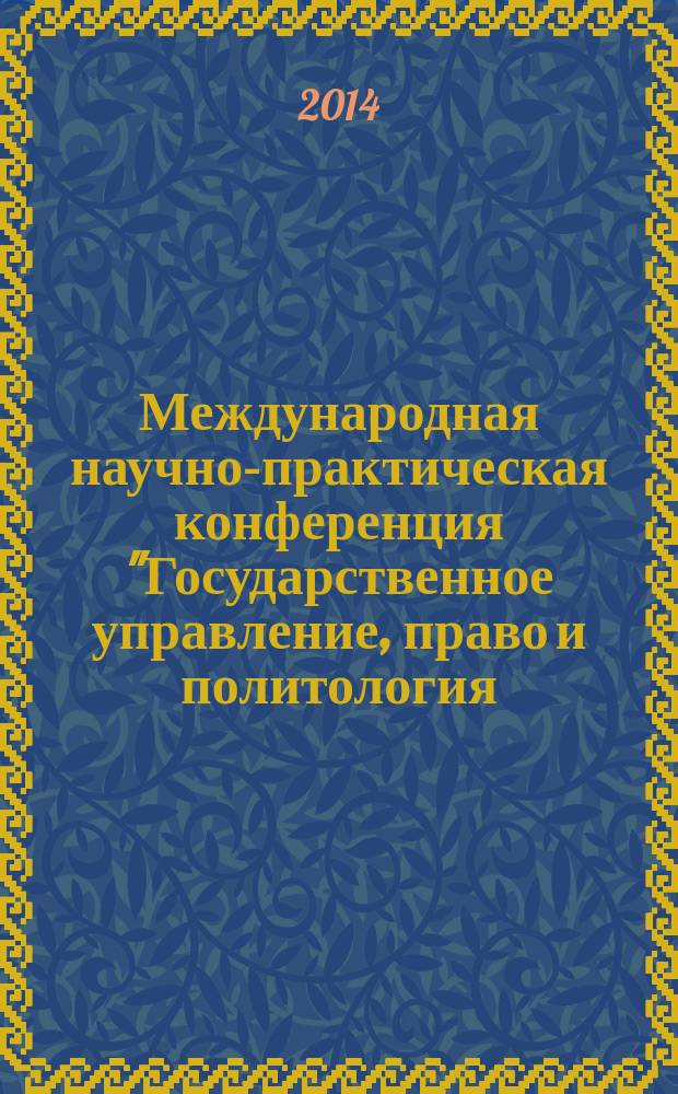 Международная научно-практическая конференция "Государственное управление, право и политология - 2014", 4-6 июня 2014 года : (сборник статей)