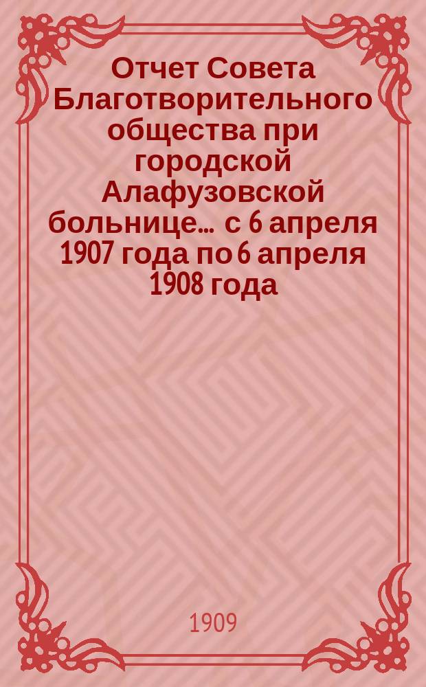 Отчет Совета Благотворительного общества при городской Алафузовской больнице... ... с 6 апреля 1907 года по 6 апреля 1908 года