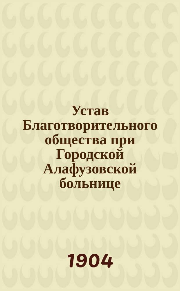Устав Благотворительного общества при Городской Алафузовской больнице : утвержден 25 октября 1903 г.