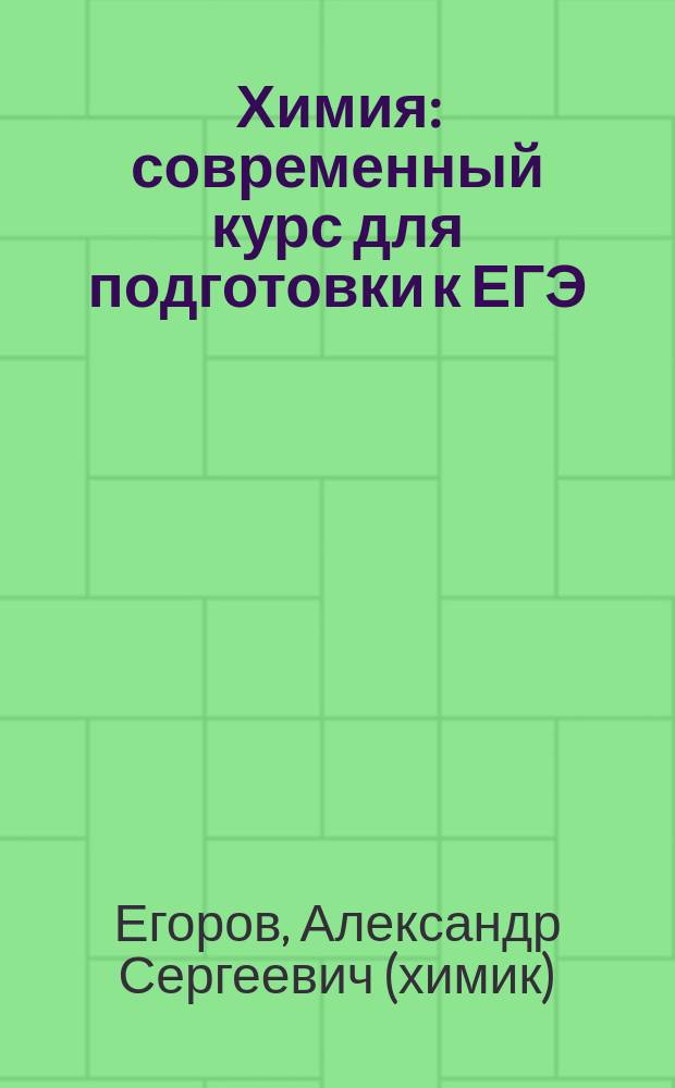 Химия : современный курс для подготовки к ЕГЭ : теоретические основы, задания разных типов с ответами и решениями, упражнения и задачи, тесты для самоконтроля
