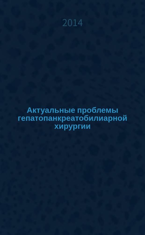 Актуальные проблемы гепатопанкреатобилиарной хирургии : материалы XXI Международного конгресса ассоциации гепатопанкреатобилиарных хирургов стран СНГ, 9-12 сентября, Пермь
