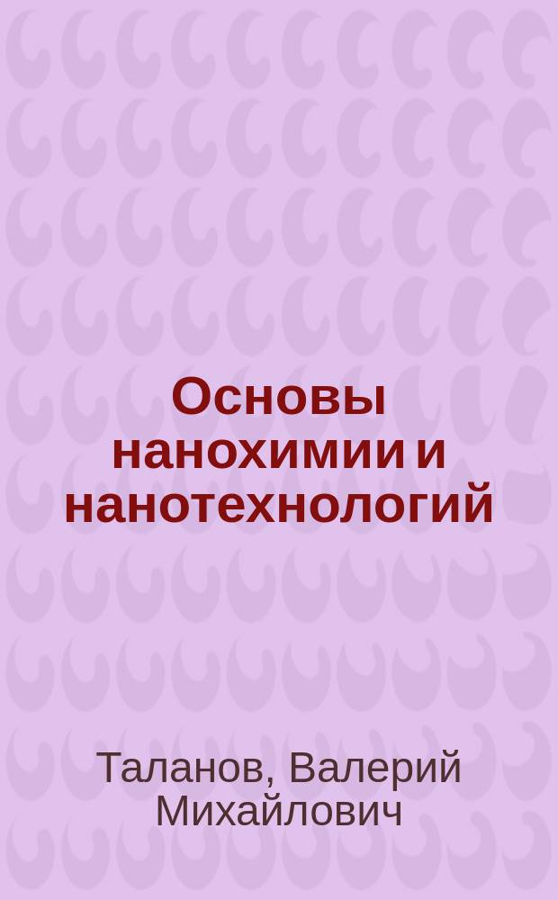 Основы нанохимии и нанотехнологий : учебное пособие : для бакалавров и специалистов химико-технологических направлений : по направлению подготовки 240100 "Химическая технология", а также 141100 "Теплоэнергетика и теплотехника"
