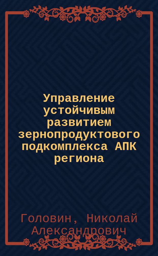 Управление устойчивым развитием зернопродуктового подкомплекса АПК региона : автореферат диссертации на соискание ученой степени кандидата экономических наук : специальность 08.00.05 <Экономика и управление народным хозяйством по отраслям и сферам деятельности>