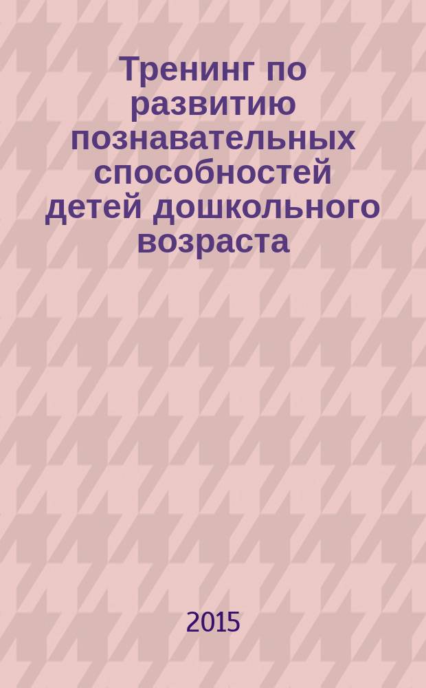 Тренинг по развитию познавательных способностей детей дошкольного возраста : диагностика. Коррекция