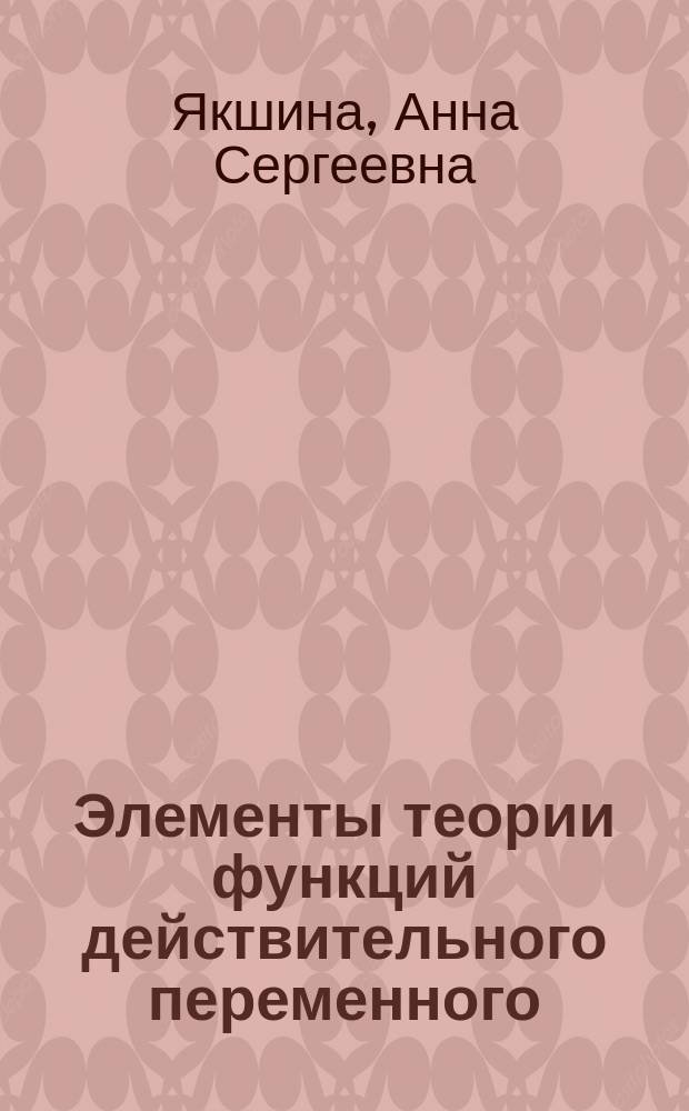 Элементы теории функций действительного переменного : учебное пособие : для студентов направлений подготовки бакалавров 010500.62 - "Математическое обеспечение и администрирование информационных систем", 050100.62 - "Педагогическое образование" профиль "Математика и экономика"