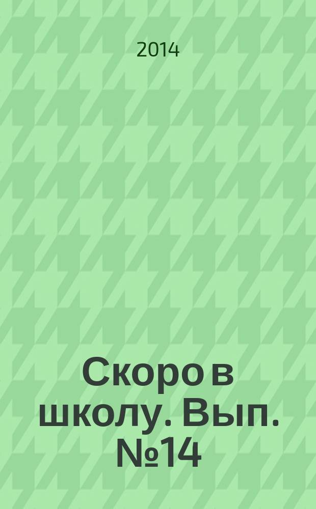 Скоро в школу. Вып. № 14 : практические советы для родителей : предназначено для бесплатного вручения родителям детей, посещающих выпускные группы дошкольных отделений школ и детских садов города Москвы : 18+