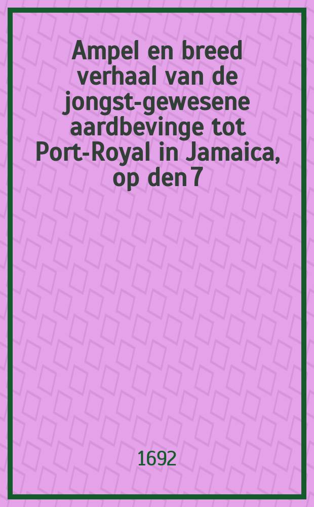 Ampel en breed verhaal van de jongst-gewesene aardbevinge tot Port-Royal in Jamaica, op den 7/17 juny 1692. : In twee brieven van den predikant der zelver stad geschreven, van 't boort het schip de Granada, in de haven van Port-Royal leggende ..