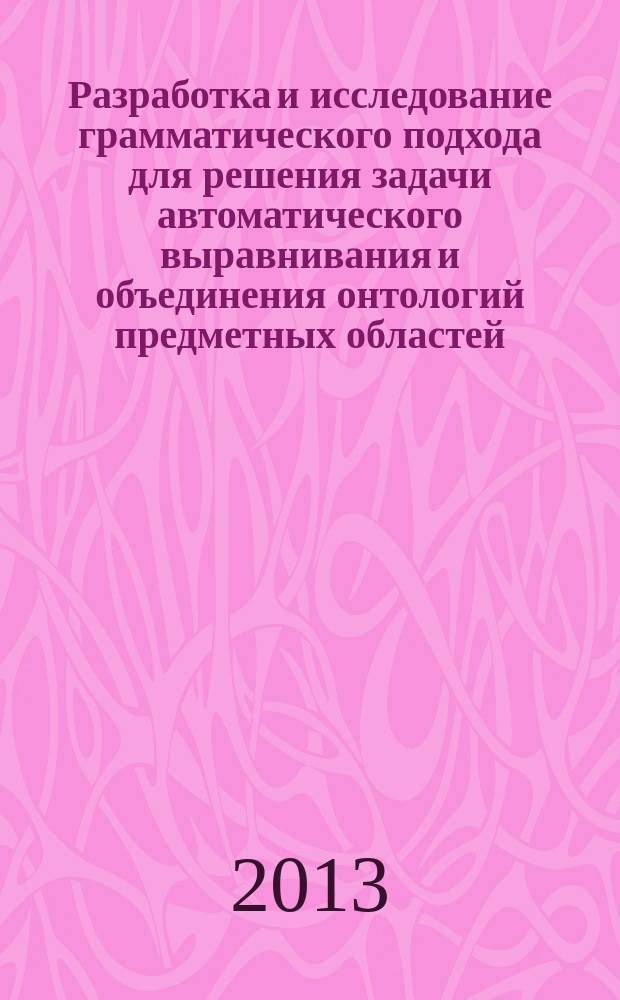 Разработка и исследование грамматического подхода для решения задачи автоматического выравнивания и объединения онтологий предметных областей : автореферат диссертации на соискание ученой степени кандидата технических наук : специальность 05.13.17 <Теоретические основы информатики>