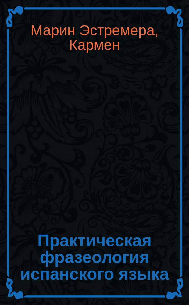 Практическая фразеология испанского языка (в сравнении с русским) = Fraseología práctica comparada ruso-español : многочисленные упражнения, классифицированные по разным уровням владения языком