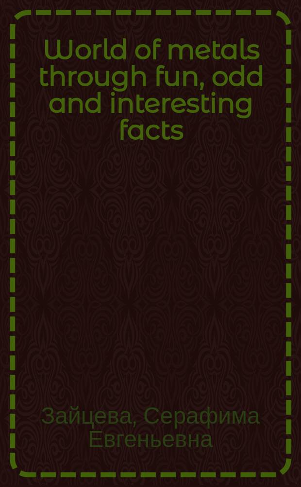 World of metals through fun, odd and interesting facts : учебное пособие : для студентов университетов, институтов, колледжей и школьников старших классов