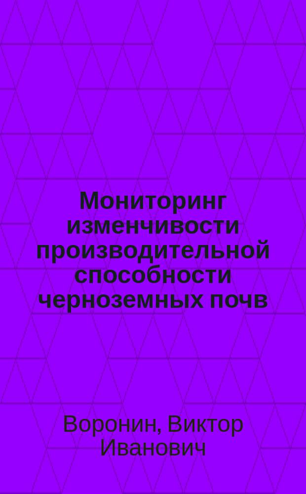 Мониторинг изменчивости производительной способности черноземных почв : из цикла " Судьба Русского Чернозема" : монография