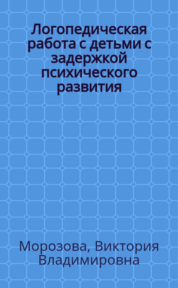 Логопедическая работа с детьми с задержкой психического развития : учебно-методическое пособие для студентов высших учебных заведений, обучающихся по направлениям 050700.62 "Специальное (дефектологическое) образование" (бакалавриат) по профилю подготовки "Логопедия" и 050700.68 "Специальное (дефектологическое) образование" (магистратура)