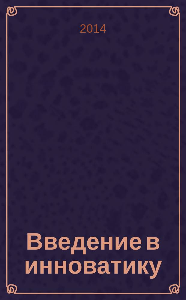 Введение в инноватику : учебное пособие для магистров, обучающихся по направлению "Технология, оборудование и автоматизация машиностроительных производств"