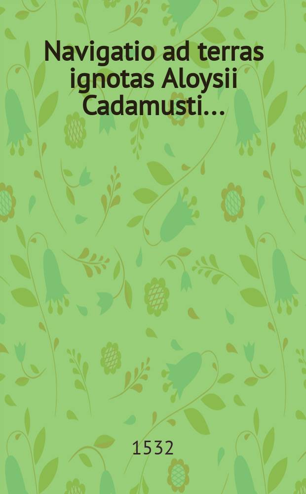 Navigatio ad terras ignotas Aloysii Cadamusti ...; Navigatio Christophori Columbi ...; De gentibus variis locisque innumeris ab Alonso repertis; De navigatione Pinzoni ...; Navigationum Alberici Vesputii epitome; Rerum memorabilium Calechut ...; Quomodo Iosephus Indus venit Ulisbonam .. // Novus orbis regionum ac insularum veteribus incognitarum ...