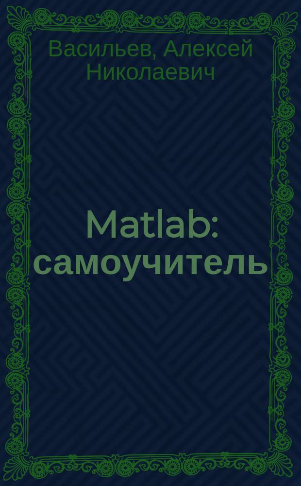 Matlab : самоучитель : практический подход : принципы работы в Matlab и основы вычислений, обработка данных, решений уравнений, элементы матричной алгебры и т.д.