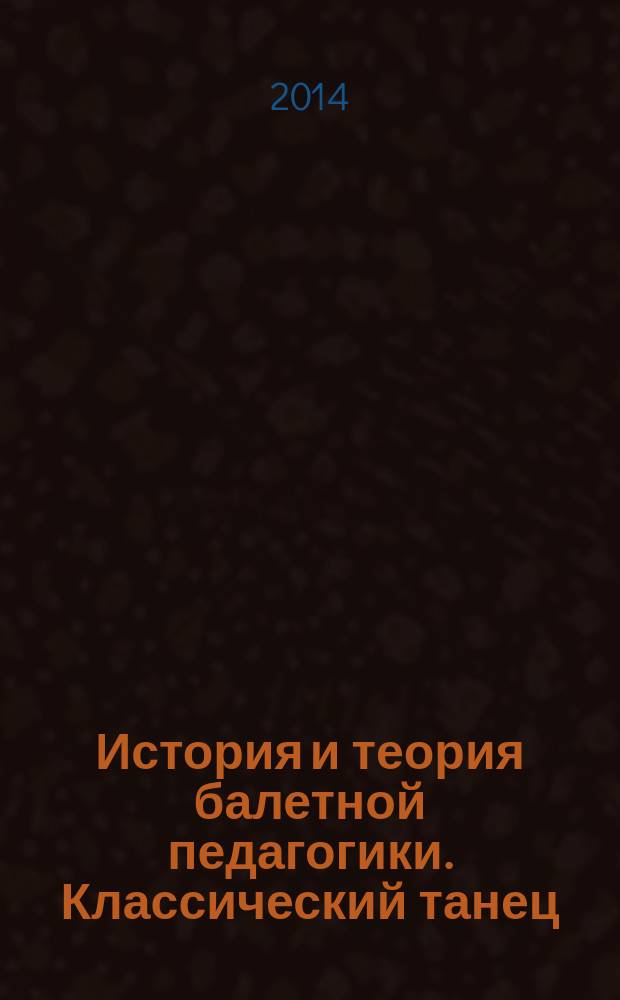 История и теория балетной педагогики. Классический танец : учебное пособие для студентов очной формы обучения направления подготовки: 071200 "Хореографическое искусство", 035300 "Искусства и гуманитарные науки" бакалавриат, магистратура - курс 1, 2