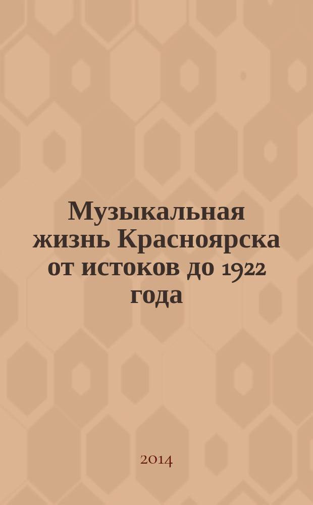 Музыкальная жизнь Красноярска от истоков до 1922 года: пути формирования музыкальной культуры европейского типа : монография