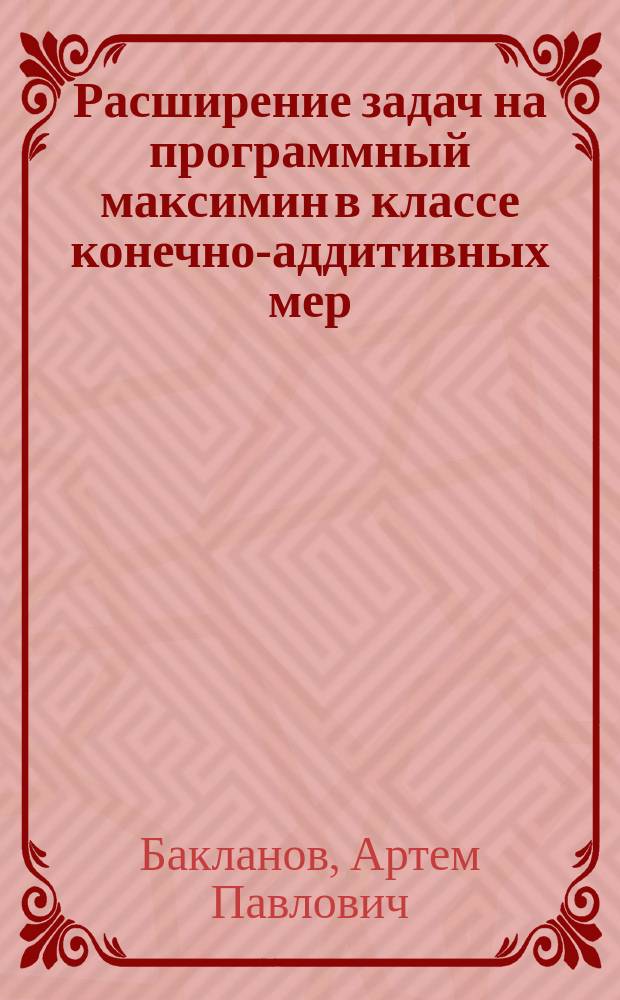 Расширение задач на программный максимин в классе конечно-аддитивных мер : автореферат диссертации на соискание ученой степени кандидата физико-математических наук : специальность 01.01.09 <Дискретная математика и математическая кибернетика>