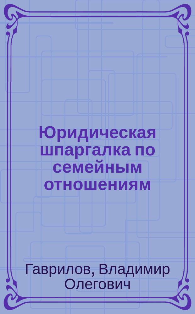 Юридическая шпаргалка по семейным отношениям : заключение и расторжение брака, алиментные обязательства, усыновление, опека, попечительство : 16+