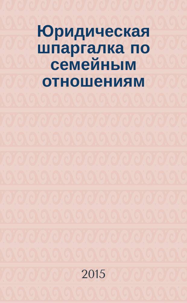 Юридическая шпаргалка по семейным отношениям : заключение и расторжение брака, алиментные обязательства, усыновление, опека, попечительство