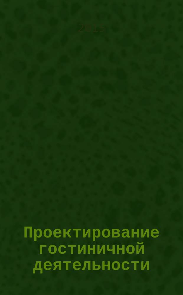Проектирование гостиничной деятельности : учебное пособие для бакалавров высших учебных заведений, обучающихся по направлению подготовки 101100.62 "Гостиничное дело", 100400.62 "Туризм", специальности 100103.65 "Социально-культурный сервис и туризм"