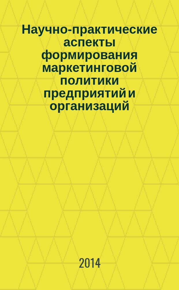 Научно-практические аспекты формирования маркетинговой политики предприятий и организаций : монография