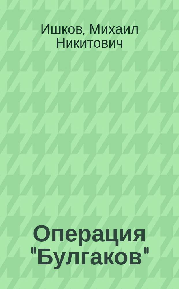 Операция "Булгаков" : роман