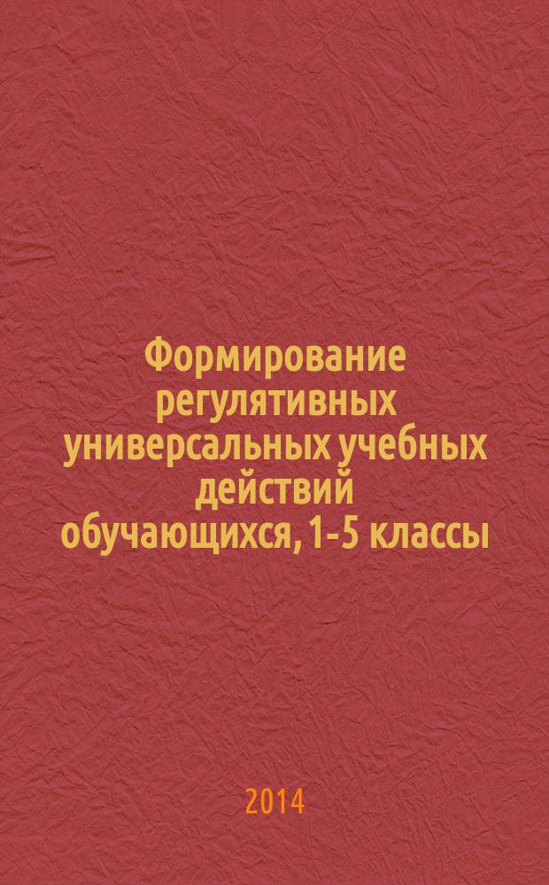 Формирование регулятивных универсальных учебных действий обучающихся, 1-5 классы : методические рекомендации