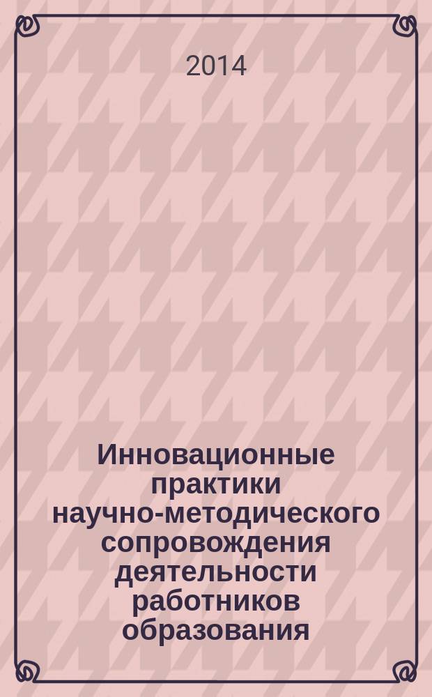 Инновационные практики научно-методического сопровождения деятельности работников образования : материалы межрегиональной научно-практической конференции 05 июня 2014 года, Ижевск