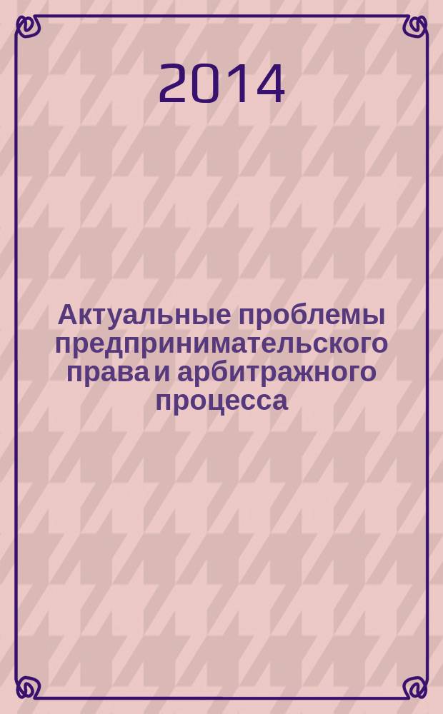 Актуальные проблемы предпринимательского права и арбитражного процесса : материалы ежегодной научно-практической конференции молодых ученых (г. Пермь, 8 мая 2014 года)